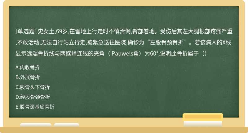 史女土,69岁,在雪地上行走时不慎滑倒,臀部着地。受伤后其左大腿根部疼痛严重,不敢活动,无法自行站立行走,被紧急送往医院,确诊为“左股骨颈骨折”。若该病人的X线显示远端骨折线与两髂嵴连线的夹角（ Pauwels角）为60°,说明此骨折属于（）