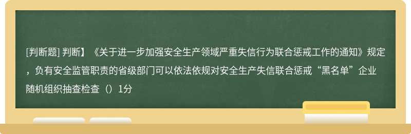 判断】《关于进一步加强安全生产领域严重失信行为联合惩戒工作的通知》规定，负有安全监管职责的省级部门可以依法依规对安全生产失信联合惩戒“黑名单”企业随机组织抽查检查（）1分