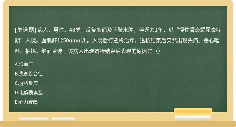 病人，男性，48岁。反复颜面及下肢水肿，伴乏力1年，以“慢性肾衰竭尿毒症期”入院。血肌酐1250umol/L。入院后行透析治疗，透析结束后突然出现头痛、恶心呕吐、抽搐，继而昏迷。该病人出现透析结束后表现的原因是（）