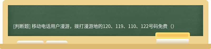 移动电话用户漫游，拨打漫游地的120、119、110、122号码免费（）