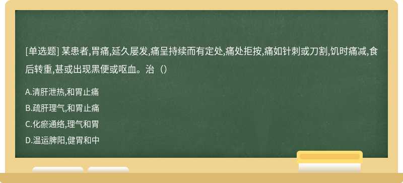 某患者,胃痛,延久屡发,痛呈持续而有定处,痛处拒按,痛如针刺或刀割,饥时痛减,食后转重,甚或出现黑便或呕血。治（）