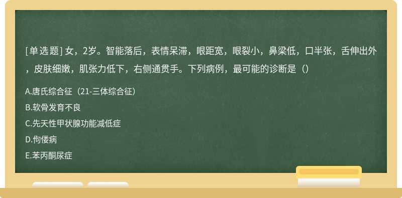 女，2岁。智能落后，表情呆滞，眼距宽，眼裂小，鼻梁低，口半张，舌伸出外，皮肤细嫩，肌张力低下，右侧通贯手。下列病例，最可能的诊断是（）