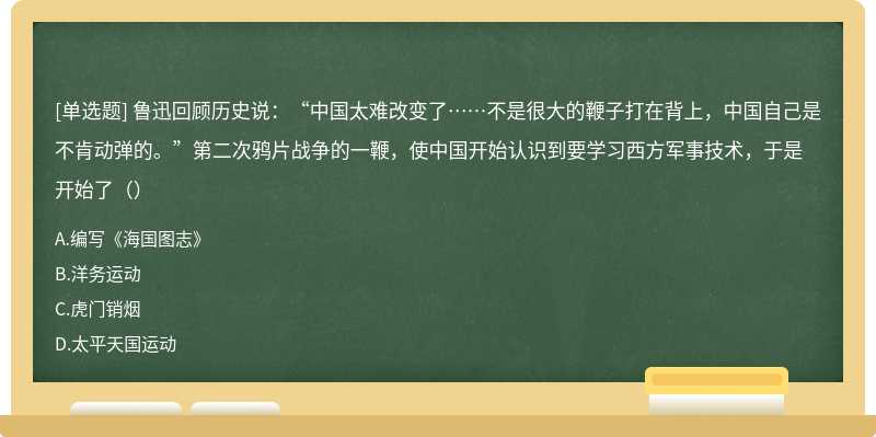 鲁迅回顾历史说：“中国太难改变了……不是很大的鞭子打在背上，中国自己是不肯动弹的。”第二次鸦片战争的一鞭，使中国开始认识到要学习西方军事技术，于是开始了（）