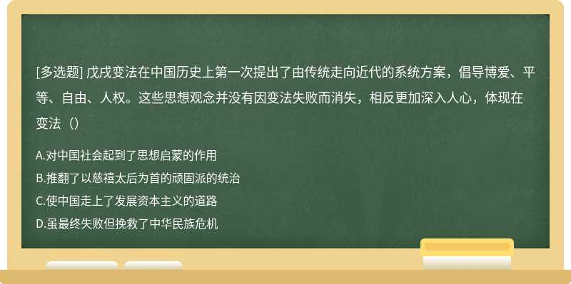 戊戌变法在中国历史上第一次提出了由传统走向近代的系统方案，倡导博爱、平等、自由、人权。这些思想观念并没有因变法失败而消失，相反更加深入人心，体现在变法（）