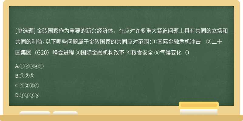 金砖国家作为重要的新兴经济体,在应对许多重大紧迫问题上具有共同的立场和共同的利益。以下哪些问题属于金砖国家的共同应对范围:①国际金融危机冲击 ②二十国集团(G20)峰会进程 ③国际金融机构改革 ④粮食安全 ⑤气候变化()