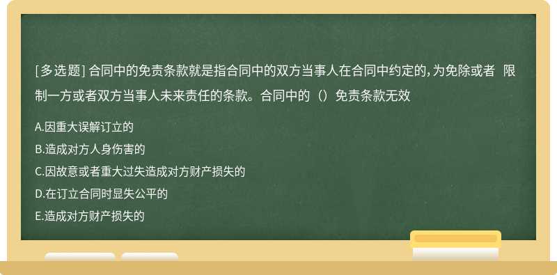 合同中的免责条款就是指合同中的双方当事人在合同中约定的，为免除或者 限制一方或者双方当事人未来责任的条款。合同中的（）免责条款无效