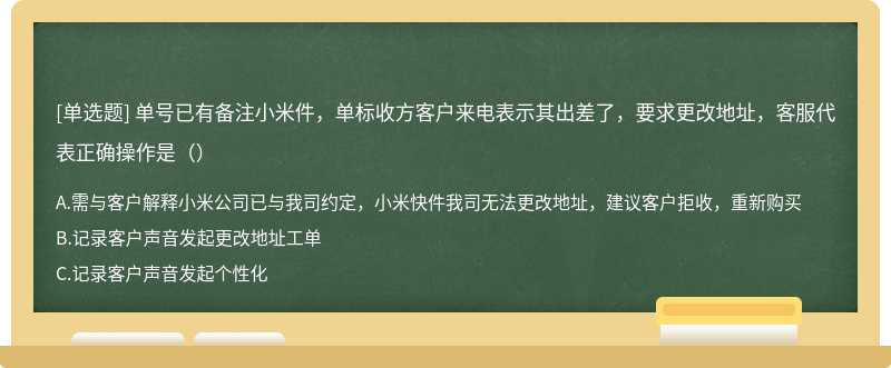 单号已有备注小米件，单标收方客户来电表示其出差了，要求更改地址，客服代表正确操作是（）