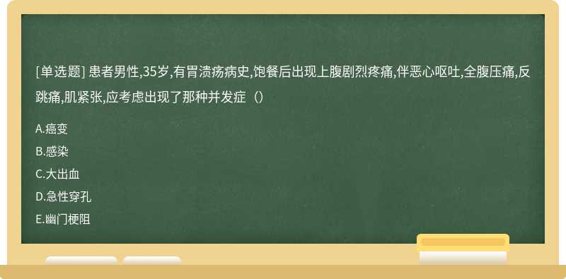 患者男性,35岁,有胃溃疡病史,饱餐后出现上腹剧烈疼痛,伴恶心呕吐,全腹压痛,反跳痛,肌紧张,应考虑出现了那种并发症（）