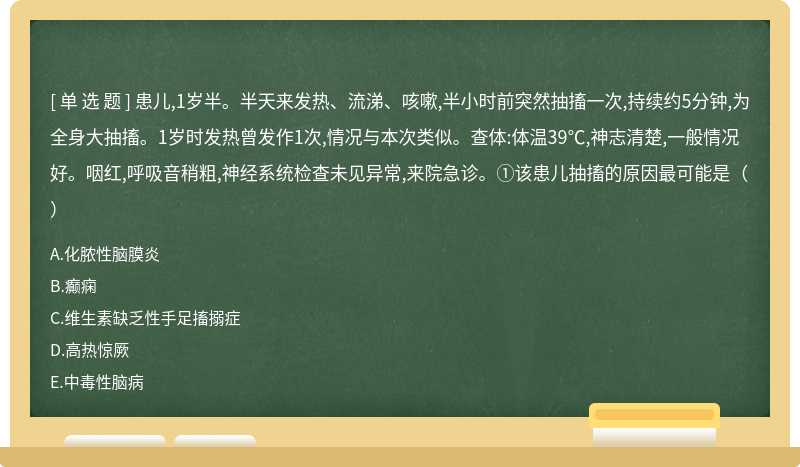 患儿,1岁半。半天来发热、流涕、咳嗽,半小时前突然抽搐一次,持续约5分钟,为全身大抽搐。1岁时发热曾发作1次,情况与本次类似。查体:体温39℃,神志清楚,一般情况好。咽红,呼吸音稍粗,神经系统检查未见异常,来院急诊。①该患儿抽搐的原因最可能是（）