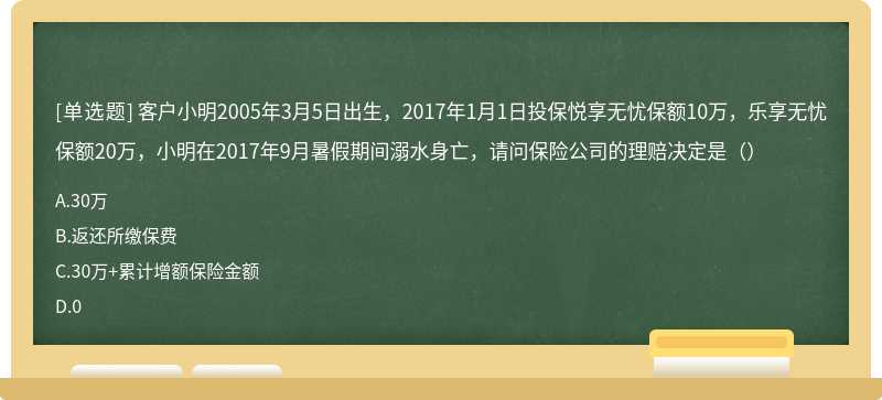 客户小明2005年3月5日出生，2017年1月1日投保悦享无忧保额10万，乐享无忧保额20万，小明在2017年9月暑假期间溺水身亡，请问保险公司的理赔决定是（）