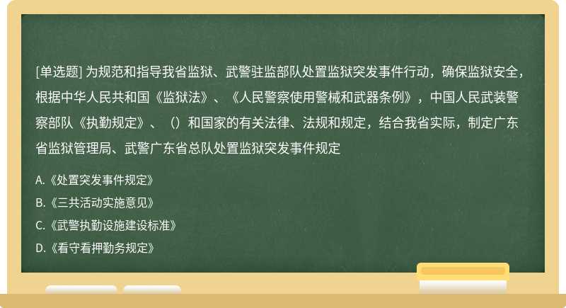 为规范和指导我省监狱、武警驻监部队处置监狱突发事件行动，确保监狱安全，根据中华人民共和国《监狱法》、《人民警察使用警械和武器条例》，中国人民武装警察部队《执勤规定》、（）和国家的有关法律、法规和规定，结合我省实际，制定广东省监狱管理局、武警广东省总队处置监狱突发事件规定