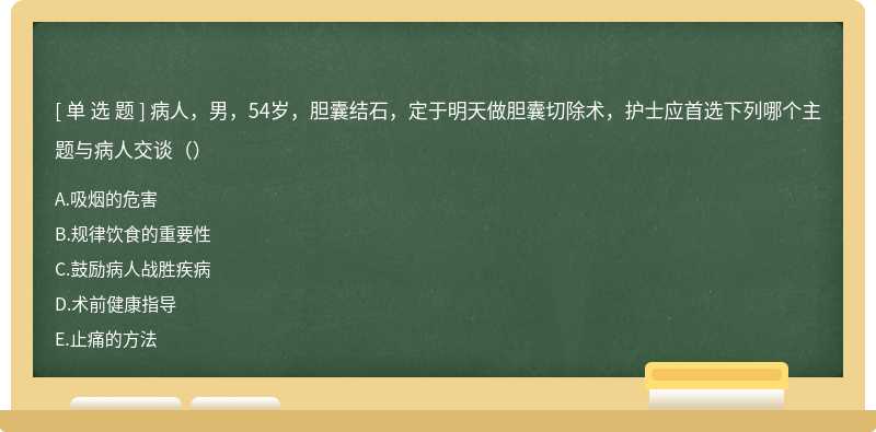 病人，男，54岁，胆囊结石，定于明天做胆囊切除术，护士应首选下列哪个主题与病人交谈（）