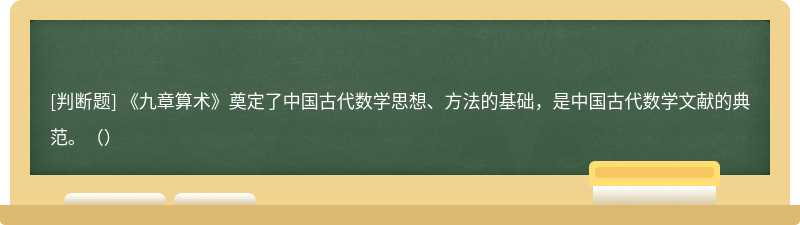 《九章算术》奠定了中国古代数学思想、方法的基础，是中国古代数学文献的典范。（）