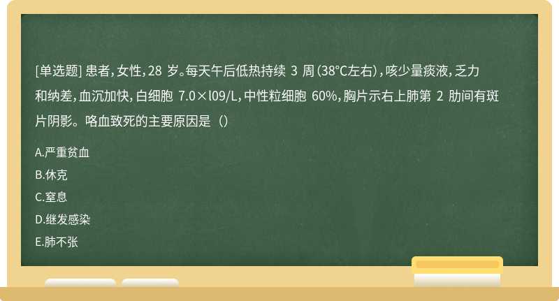 患者，女性，28 岁。每天午后低热持续 3 周（38℃左右），咳少量痰液，乏力和纳差，血沉加快，白细胞 7.0×l09/L，中性粒细胞 60%，胸片示右上肺第 2 肋间有斑片阴影。咯血致死的主要原因是（）