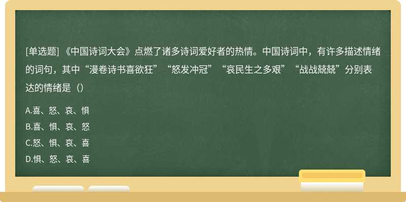 《中国诗词大会》点燃了诸多诗词爱好者的热情。中国诗词中，有许多描述情绪的词句，其中“漫卷诗书喜欲狂”“怒发冲冠”“哀民生之多艰”“战战兢兢”分别表达的情绪是（）