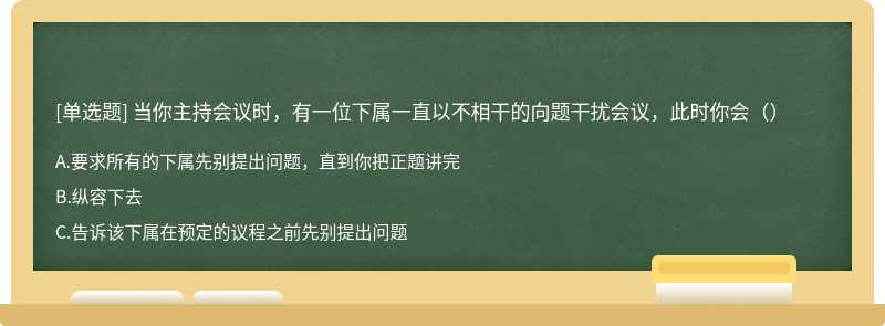 当你主持会议时，有一位下属一直以不相干的向题干扰会议，此时你会（）