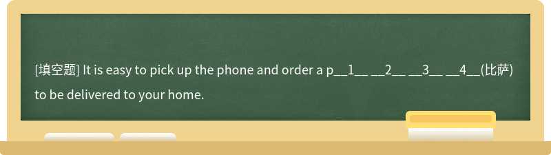 It is easy to pick up the phone and order a p__1__ __2__ __3__ __4__(比萨) to be delivered to your home.