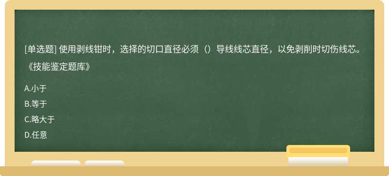 使用剥线钳时，选择的切口直径必须（）导线线芯直径，以免剥削时切伤线芯。 《技能鉴定题库》