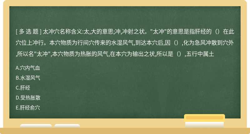 太冲穴名称含义:太,大的意思;冲,冲射之状。"太冲"的意思是指肝经的（）在此穴位上冲行。本穴物质为行间穴传来的水湿风气,到达本穴后,因（）,化为急风冲散到穴外,所以名"太冲",本穴物质为热胀的风气,在本穴为输出之状,所以是（）,五行中属土