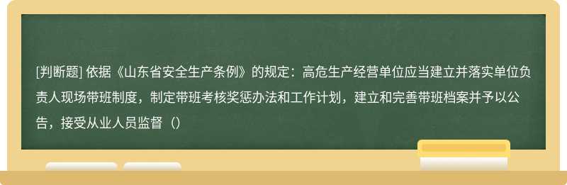 依据《山东省安全生产条例》的规定：高危生产经营单位应当建立并落实单位负责人现场带班制度，制定带班考核奖惩办法和工作计划，建立和完善带班档案并予以公告，接受从业人员监督（）