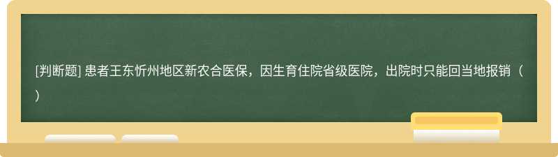 患者王东忻州地区新农合医保，因生育住院省级医院，出院时只能回当地报销（）