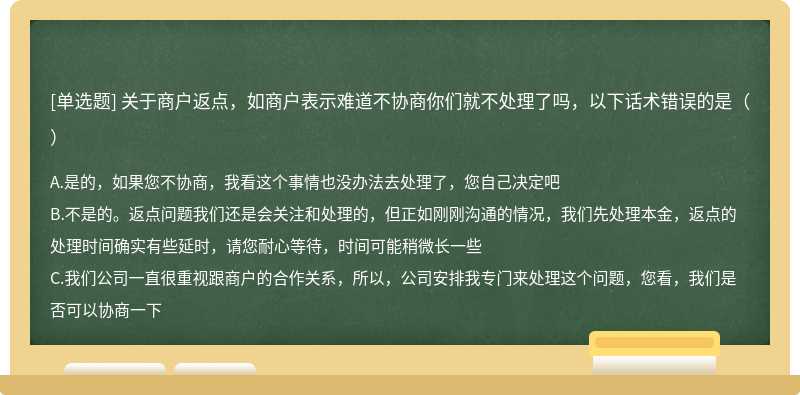 关于商户返点，如商户表示难道不协商你们就不处理了吗，以下话术错误的是（）