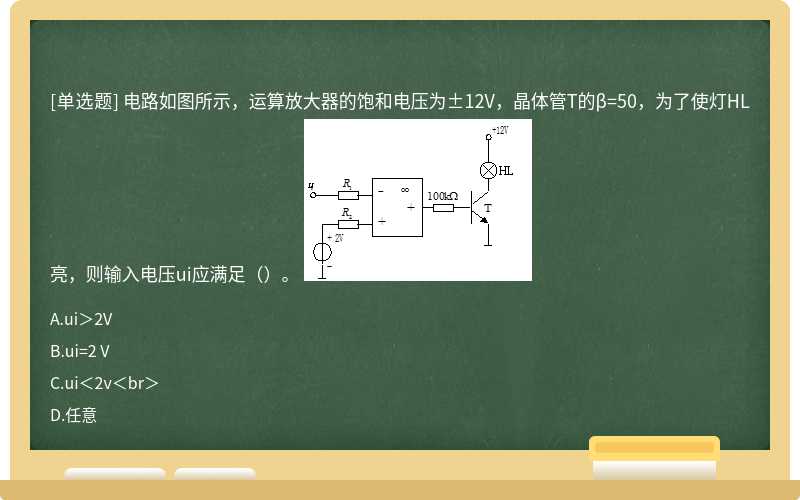 电路如图所示，运算放大器的饱和电压为±12V，晶体管T的β=50，为了使灯HL亮，则输入电压ui应满足（）。 