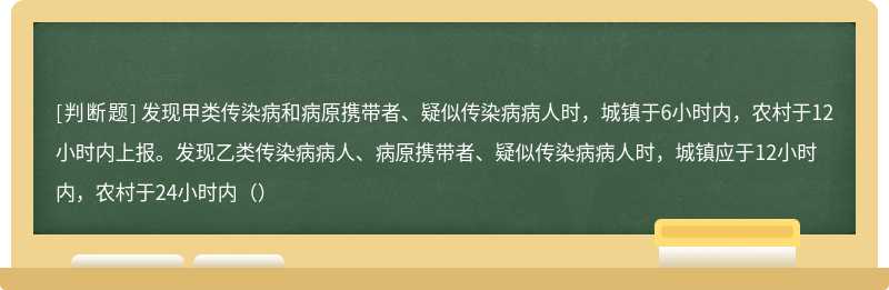 发现甲类传染病和病原携带者、疑似传染病病人时，城镇于6小时内，农村于12小时内上报。发现乙类传染病病人、病原携带者、疑似传染病病人时，城镇应于12小时内，农村于24小时内（）