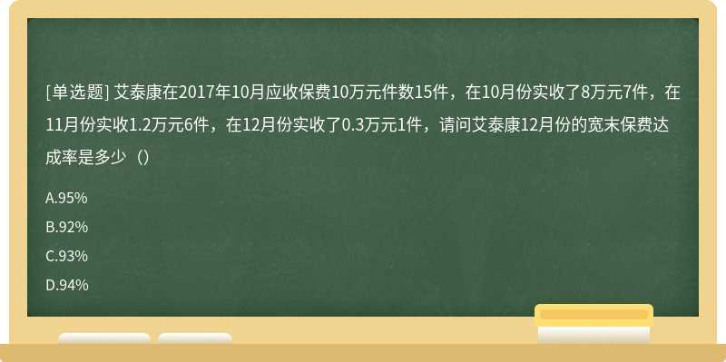 艾泰康在2017年10月应收保费10万元件数15件，在10月份实收了8万元7件，在11月份实收1.2万元6件，在12月份实收了0.3万元1件，请问艾泰康12月份的宽末保费达成率是多少（）