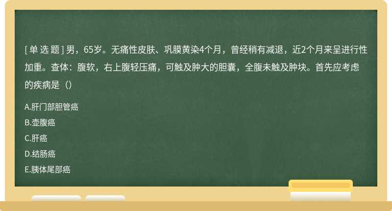 男，65岁。无痛性皮肤、巩膜黄染4个月，曾经稍有减退，近2个月来呈进行性加重。查体：腹软，右上腹轻压痛，可触及肿大的胆囊，全腹未触及肿块。首先应考虑的疾病是（）