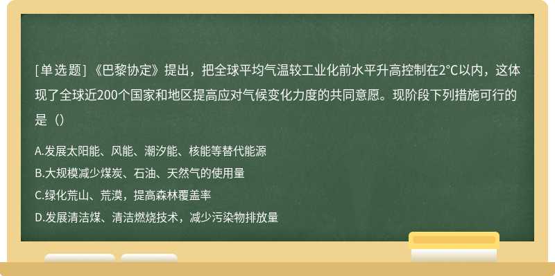 《巴黎协定》提出，把全球平均气温较工业化前水平升高控制在2℃以内，这体现了全球近200个国家和地区提高应对气候变化力度的共同意愿。现阶段下列措施可行的是（）