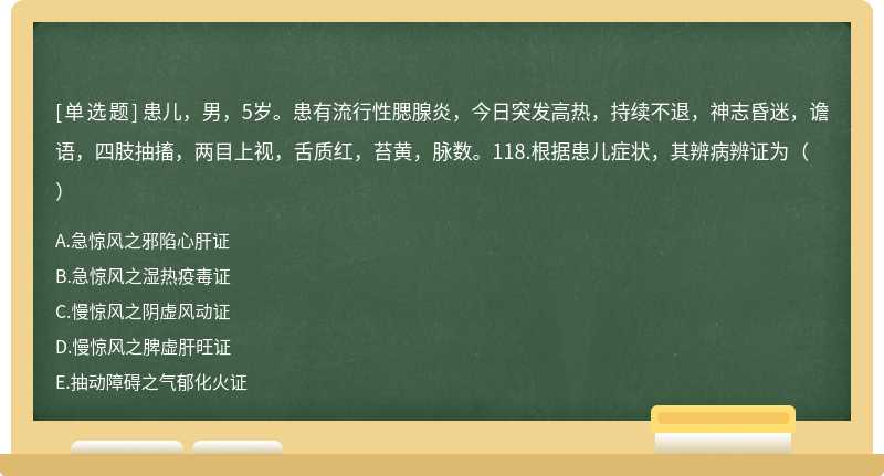 患儿，男，5岁。患有流行性腮腺炎，今日突发高热，持续不退，神志昏迷，谵语，四肢抽搐，两目上视，舌质红，苔黄，脉数。118.根据患儿症状，其辨病辨证为（）