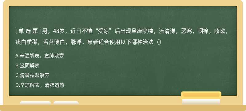 男，48岁，近日不慎“受凉”后出现鼻痒喷嚏，流清涕，恶寒，咽痒，咳嗽，痰白质稀，舌苔薄白，脉浮。患者适合使用以下哪种治法（）