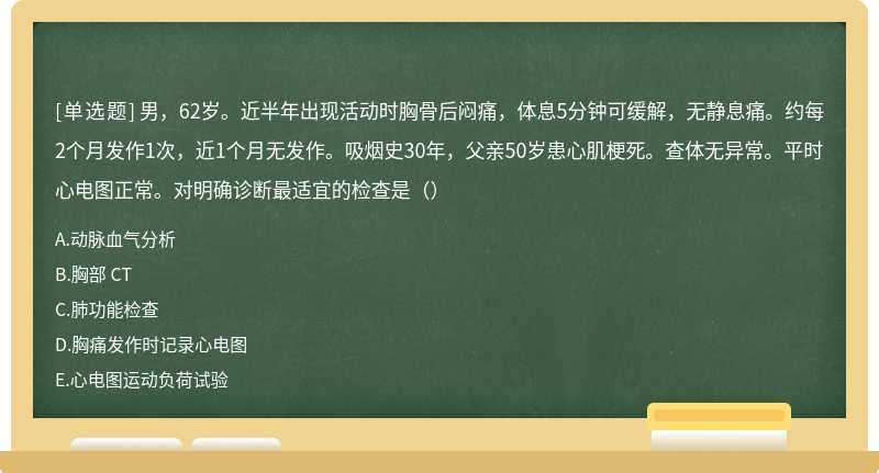 男，62岁。近半年出现活动时胸骨后闷痛，体息5分钟可缓解，无静息痛。约每2个月发作1次，近1个月无发作。吸烟史30年，父亲50岁患心肌梗死。查体无异常。平时心电图正常。对明确诊断最适宜的检查是（）