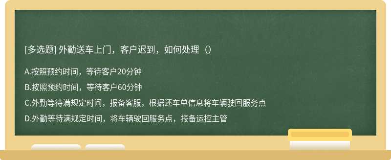 外勤送车上门，客户迟到，如何处理（）