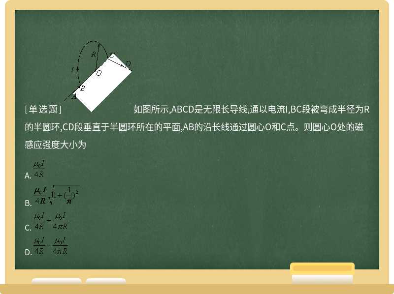 如图所示,ABCD是无限长导线,通以电流I,BC段被弯成半径为R的半圆环,CD段垂直于半圆环所在的平面,AB的沿长线通过圆心O和C点。则圆心O处的磁感应强度大小为