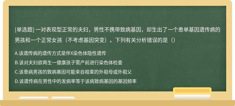 一对表现型正常的夫妇，男性不携带致病基因，却生出了一个患单基因遗传病的男孩和一个正常女孩（不考虑基因突变）。下列有关分析错误的是（）