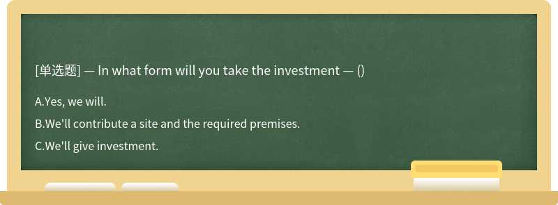 — In what form will you take the investment — ()