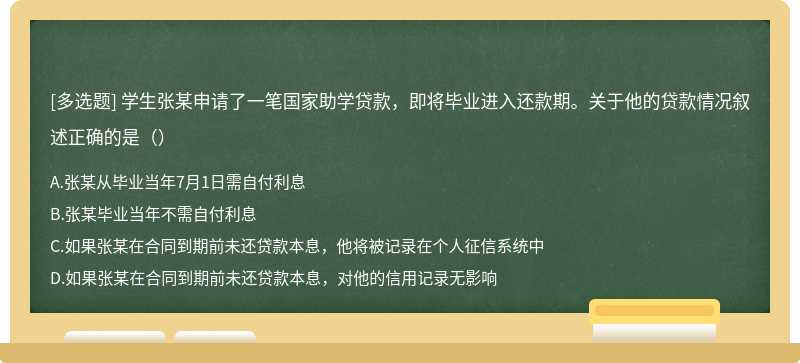 学生张某申请了一笔国家助学贷款，即将毕业进入还款期。关于他的贷款情况叙述正确的是（）