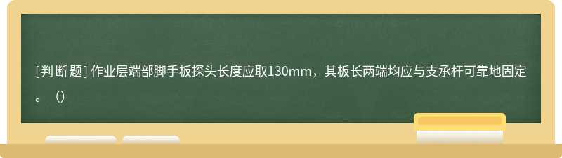 作业层端部脚手板探头长度应取130mm，其板长两端均应与支承杆可靠地固定。（）