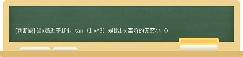 当x趋近于1时，tan（1-x^3）是比1-x 高阶的无穷小（）