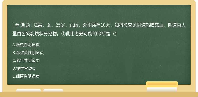 江某，女，25岁，已婚，外阴瘙痒10天，妇科检查见阴道黏膜充血，阴道内大量白色凝乳块状分泌物。①此患者最可能的诊断是（）