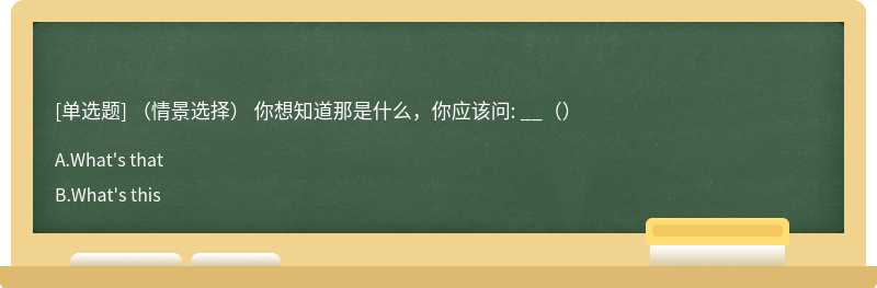 （情景选择） 你想知道那是什么，你应该问: __（）