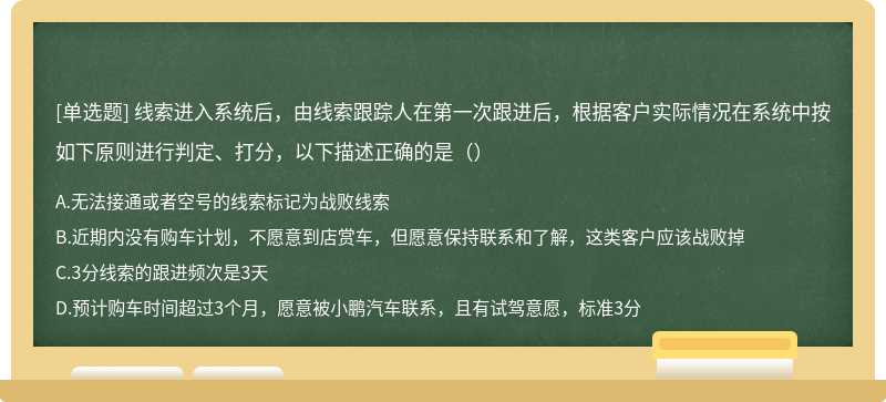 线索进入系统后，由线索跟踪人在第一次跟进后，根据客户实际情况在系统中按如下原则进行判定、打分，以下描述正确的是（）