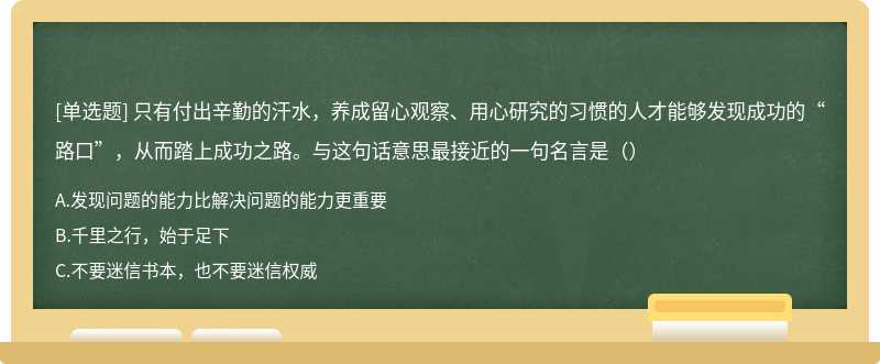 只有付出辛勤的汗水，养成留心观察、用心研究的习惯的人才能够发现成功的“路口”，从而踏上成功之路。与这句话意思最接近的一句名言是（）