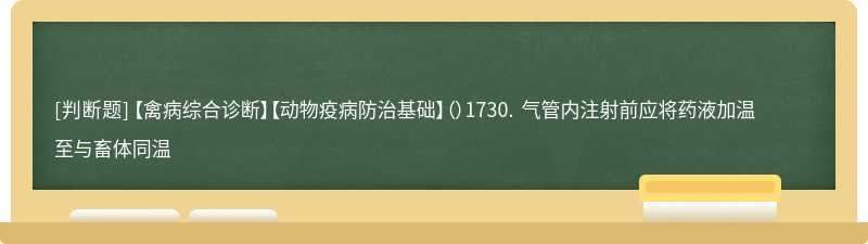 【禽病综合诊断】【动物疫病防治基础】（）1730. 气管内注射前应将药液加温至与畜体同温