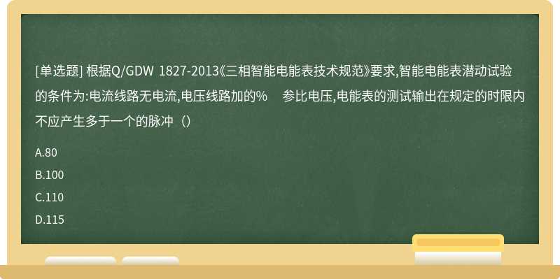 根据Q/GDW 1827-2013《三相智能电能表技术规范》要求,智能电能表潜动试验的条件为:电流线路无电流,电压线路加的% 参比电压,电能表的测试输出在规定的时限内不应产生多于一个的脉冲（）