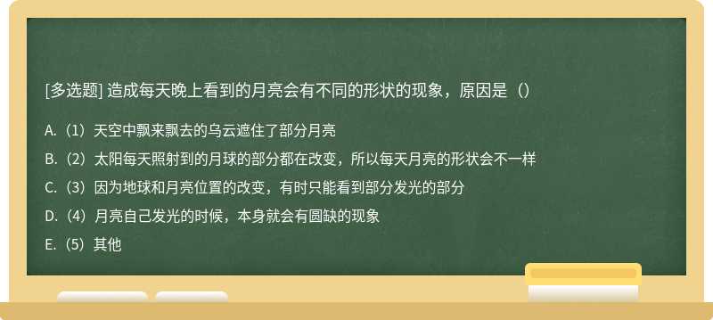 造成每天晚上看到的月亮会有不同的形状的现象，原因是（）