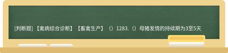 【禽病综合诊断】【畜禽生产】（）1283.（）母猪发情的持续期为3至5天