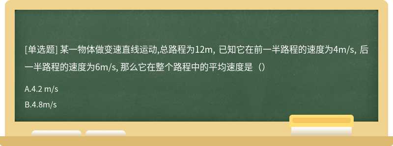 某一物体做变速直线运动,总路程为12m, 已知它在前一半路程的速度为4m/s, 后一半路程的速度为6m/s, 那么它在整个路程中的平均速度是（）